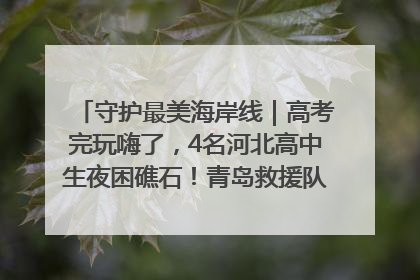 守护最美海岸线｜高考完玩嗨了，4名河北高中生夜困礁石！青岛救援队火速出动救上岸